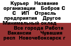 Курьер › Название организации ­ Бобров С.С., ИП › Отрасль предприятия ­ Другое › Минимальный оклад ­ 15 000 - Все города Работа » Вакансии   . Чувашия респ.,Новочебоксарск г.